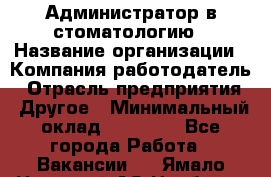 Администратор в стоматологию › Название организации ­ Компания-работодатель › Отрасль предприятия ­ Другое › Минимальный оклад ­ 25 000 - Все города Работа » Вакансии   . Ямало-Ненецкий АО,Ноябрьск г.